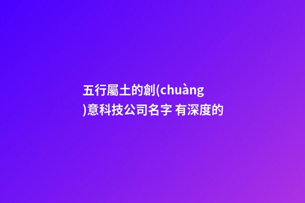 五行屬土的創(chuàng)意科技公司名字 有深度的-第1張-公司起名-玄機(jī)派